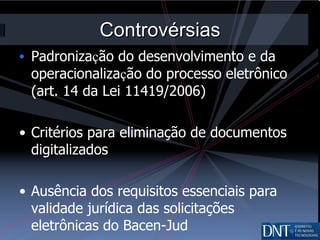 Controvérsias Padroniza ç ão do desenvolvimento e da operacionaliza ç ão do processo eletrônico (art. 14 da Lei 11419/2006) Critérios para eliminação de documentos digitalizados Ausência dos requisitos essenciais para validade jurídica das solicitações eletrônicas do Bacen-Jud 