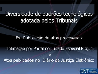 Diversidade de padrões tecnológicos adotada pelos Tribunais Ex: Publicação de atos processuais   Intimação por Portal no Juizado Especial Projudi x Atos publicados no  Diário da Justiça Eletrônico 