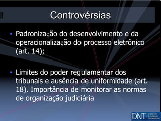 Controvérsias Padroniza ç ão do desenvolvimento e da operacionaliza ç ão do processo eletrônico (art. 14); Limites do poder regulamentar dos tribunais e ausência de uniformidade (art. 18). Importância de monitorar as normas de organização judiciária 