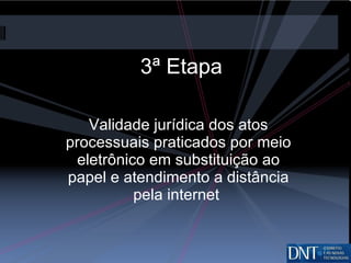 3ª Etapa Validade jurídica dos atos processuais praticados por meio eletrônico em substituição ao papel e atendimento a distância pela internet  