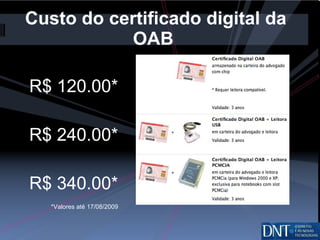Custo do certificado digital da OAB  R$ 120.00* R$ 240.00* R$ 340.00* *Valores até 17/08/2009 