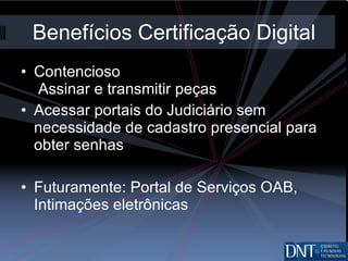 Benefícios Certificação Digital Contencioso  Assinar e transmitir peças Acessar portais do Judiciário sem necessidade de cadastro presencial para obter senhas Futuramente: Portal de Serviços OAB, Intimações eletrônicas 