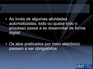 Ao invés de algumas atividades automatizadas, todo ou quase todo o processo passa a se desenrolar de forma digital Os atos praticados por meio eletrônico passam a ser obrigatórios 
