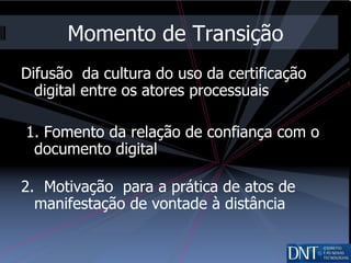 Momento de Transição Difusão  da cultura do uso da certificação digital entre os atores processuais 1. Fomento da relação de confiança com o documento digital 2.  Motivação  para a prática de atos de manifestação de vontade à distância 