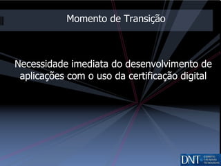 Necessidade imediata do desenvolvimento de aplicações com o uso da certificação digital Momento de Transição 