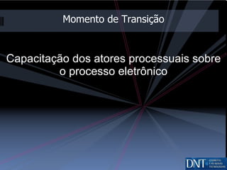 Capacitação dos atores processuais sobre o processo eletrônico Momento de Transição 