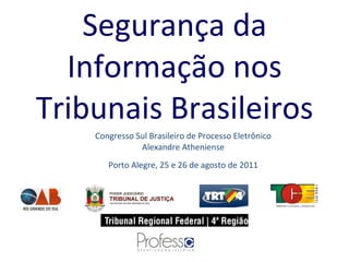 Segurança da Informação nos Tribunais Brasileiros Congresso Sul Brasileiro de Processo Eletrônico Alexandre Atheniense Porto Alegre, 25 e 26 de agosto de 2011 