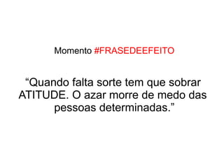 Momento #FRASEDEEFEITO


 “Quando falta sorte tem que sobrar
ATITUDE. O azar morre de medo das
      pessoas determinadas.”
 
