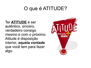 O que é ATITUDE?

Ter ATITUDE é ser
autêntico, sincero,
verdadeiro consigo
mesmo e com o próximo.
Atitude é disposição
interior, aquela vontade
que você tem para fazer
algo.
 