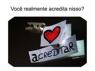 Você realmente acredita nisso?
 