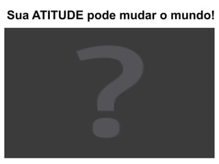 Sua ATITUDE pode mudar o mundo!
 