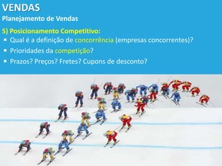 VENDAS
Planejamento de Vendas
5) Posicionamento Competitivo:
◾ Qual é a definição de concorrência (empresas concorrentes)?
◾ Prioridades da competição?
◾ Prazos? Preços? Fretes? Cupons de desconto?
 