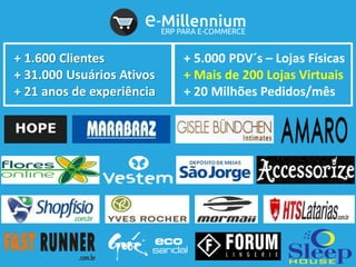 + 1.600 Clientes
+ 31.000 Usuários Ativos
+ 21 anos de experiência
+ 5.000 PDV´s – Lojas Físicas
+ Mais de 200 Lojas Virtuais
+ 20 Milhões Pedidos/mês
 