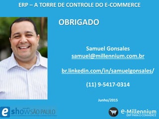 OBRIGADO
Samuel Gonsales
samuel@millennium.com.br
br.linkedin.com/in/samuelgonsales/
(11) 9-5417-0314
Junho/2015
ERP – A TORRE DE CONTROLE DO E-COMMERCE
 
