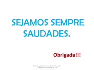 Obrigada!!!
SEJAMOS SEMPRE
SAUDADES.
Professora Cristina Torres da Silva Ferreira -
UFMA/PROFEBPAR GRAJAÚ-MA
 