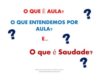O QUE É AULA?
O QUE ENTENDEMOS POR
AULA?
E...
O que é Saudade?
Professora Cristina Torres da Silva Ferreira -
UFMA/PROFEBPAR GRAJAÚ-MA
 