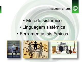 Instrumentos
• Método sistêmico
• Linguagem sistêmica
• Ferramentas sistêmicas
 