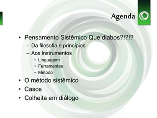 Agenda
• Pensamento Sistêmico Que diabos?!?!?
– Da filosofia e princípios
– Aos instrumentos
• Linguagem
• Ferramentas
• Método
• O método sistêmico
• Casos
• Colheita em diálogo
 