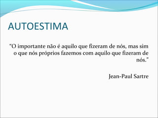AUTOESTIMA
“O importante não é aquilo que fizeram de nós, mas sim
o que nós próprios fazemos com aquilo que fizeram de
nós.”
Jean-Paul Sartre
 