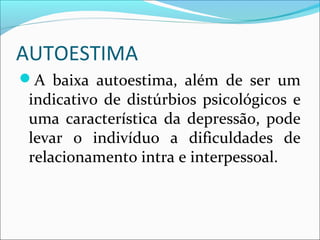 AUTOESTIMA
A baixa autoestima, além de ser um
indicativo de distúrbios psicológicos e
uma característica da depressão, pode
levar o indivíduo a dificuldades de
relacionamento intra e interpessoal.
 