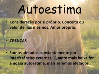Autoestima
• Consideração por si próprio. Conceito ou
valor de nós mesmos. Amor próprio.
• Somos afetados constantemente por
interferências externas. Quanto mais baixa for
a nossa autoestima, mais seremos afetados.
• CRENÇAS
 