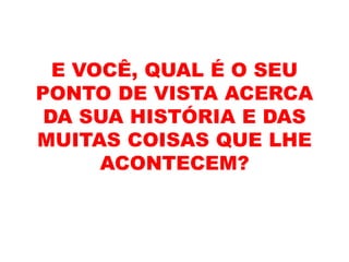 E VOCÊ, QUAL É O SEU
PONTO DE VISTA ACERCA
DA SUA HISTÓRIA E DAS
MUITAS COISAS QUE LHE
ACONTECEM?
 