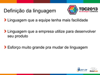 Globalcode – Open4education
Definição da linguagem
Linguagem que a equipe tenha mais facilidade
Linguagem que a empresa utilize para desenvolver
seu produto
Esforço muito grande pra mudar de linguagem
 