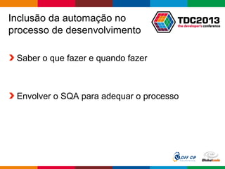 Globalcode – Open4education
Inclusão da automação no
processo de desenvolvimento
Saber o que fazer e quando fazer
Envolver o SQA para adequar o processo
 