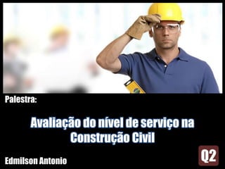 Palestra:
Avaliação do nível de serviço na
Construção Civil
Edmilson Antonio
 