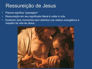 Ressureição de Jesus
• Páscoa significa “passagem”
• Ressureição em seu significado literal é voltar à vida.
• Existiram dois momentos bem distintos nos relatos evangélicos a
  respeito da vida de Jesus.
 