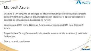 Microsoft Azure
O Azure é um conjunto de serviços de cloud computing oferecidos pela Microsoft,
que permitem a indivíduos ...