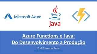 Azure Functions e Java:
Do Desenvolvimento a Produção
Prof. Thomás da Costa
http://thomasdacosta.com.br
 