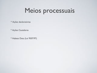 Meios processuais
* Ações declaratórias


* Ações Cautelares


* Habeas Data (Lei 9507/97)
 