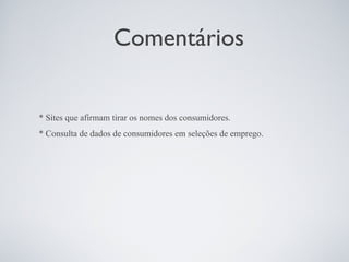 Comentários


* Sites que afirmam tirar os nomes dos consumidores.
* Consulta de dados de consumidores em seleções de emprego.
 