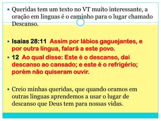 Queridas tem um texto no VT muito interessante, a oração em linguas é o caminho para o lugar chamado Descanso.<br />Isaias...
