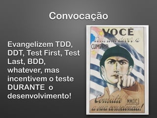 Convocação
Evangelizem TDD,
DDT, Test First, Test
Last, BDD,
whatever, mas
incentivem o teste
DURANTE o
desenvolvimento!
 