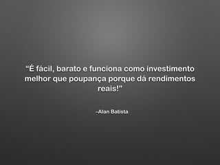 –Alan Batista
“É fácil, barato e funciona como investimento
melhor que poupança porque dá rendimentos
reais!”
 