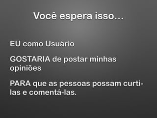 Você espera isso…
EU como Usuário
GOSTARIA de postar minhas
opiniões
PARA que as pessoas possam curti-
las e comentá-las.
 