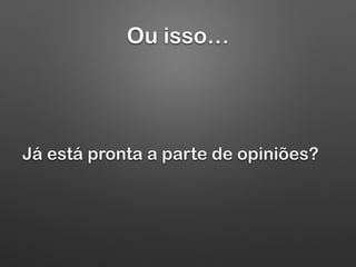 Ou isso…
Já está pronta a parte de opiniões?
 