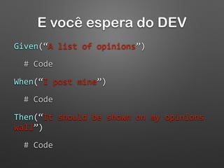 E você espera do DEV
Given(“A	
  list	
  of	
  opinions”)	
  
	
  	
  #	
  Code	
  
When(“I	
  post	
  mine”)	
  
	
  	
  #	
  Code	
  
Then(“It	
  should	
  be	
  shown	
  on	
  my	
  opinions	
  
wall”)	
  
	
  	
  #	
  Code
 