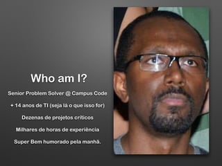 Who am I?
Senior Problem Solver @ Campus Code
+ 14 anos de TI (seja lá o que isso for)
Dezenas de projetos críticos
Milhares de horas de experiência
Super Bem humorado pela manhã.
 