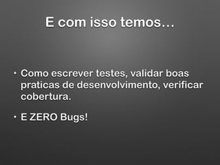 E com isso temos…
• Como escrever testes, validar boas
praticas de desenvolvimento, verificar
cobertura.
• E ZERO Bugs!
 