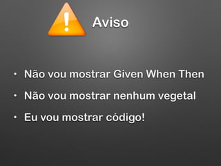 Aviso
• Não vou mostrar Given When Then
• Não vou mostrar nenhum vegetal
• Eu vou mostrar código!
 