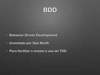 BDD
• Behavior Driven Development
• Inventado por Dan North
• Para facilitar o ensino e uso do TDD
 