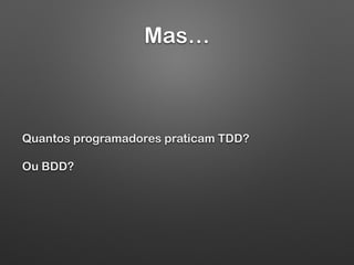 Mas…
Quantos programadores praticam TDD?
Ou BDD?
 