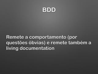 BDD
Remete a comportamento (por
questões óbvias) e remete também a
living documentation
 