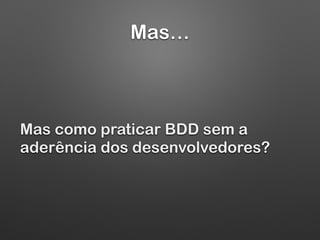 Mas…
Mas como praticar BDD sem a
aderência dos desenvolvedores?
 