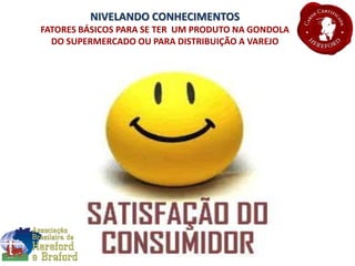 NIVELANDO CONHECIMENTOS
FATORES BÁSICOS PARA SE TER UM PRODUTO NA GONDOLA
DO SUPERMERCADO OU PARA DISTRIBUIÇÃO A VAREJO
 