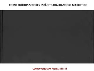 COMO OUTROS SETORES ESTÃO TRABALHANDO O MARKETING
COMO VENDIAM ANTES !!!!!!!!!
 