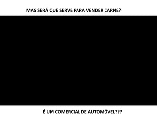 MAS SERÁ QUE SERVE PARA VENDER CARNE?
É UM COMERCIAL DE AUTOMÓVEL???
 